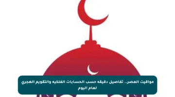 مواقيت العصر.. تفاصيل دقيقة حسب الحسابات الفلكية والتقويم الهجري لعام اليوم